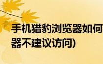手机猎豹浏览器如何基本使用(手机猎豹浏览器不建议访问)