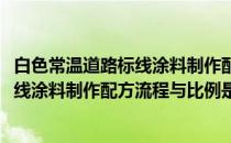 白色常温道路标线涂料制作配方流程与比例(白色常温道路标线涂料制作配方流程与比例是多少)