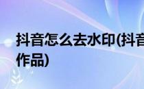 抖音怎么去水印(抖音怎么去水印下载自己的作品)