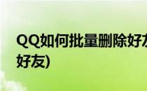 QQ如何批量删除好友(手机qq如何批量删除好友)
