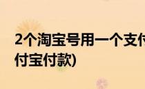 2个淘宝号用一个支付宝(2个淘宝号用一个支付宝付款)