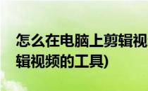 怎么在电脑上剪辑视频用什么工具(电脑上剪辑视频的工具)
