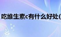 吃维生素c有什么好处(吃维生素E有什么好处)