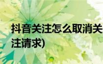 抖音关注怎么取消关注(抖音关注怎么取消关注请求)