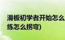 滑板初学者开始怎么练(滑板初学者开始怎么练怎么拐弯)