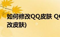 如何修改QQ皮肤 QQ皮肤怎么改(qq怎么更改皮肤)