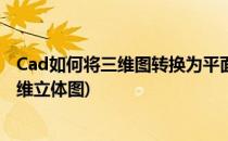 Cad如何将三维图转换为平面图(cad如何将平面图转换成三维立体图)