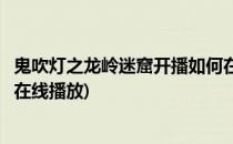 鬼吹灯之龙岭迷窟开播如何在线播放(鬼吹灯之龙岭迷窟最新在线播放)