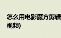 怎么用电影魔方剪辑视频(电影魔方如何输出视频)