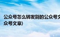 公众号怎么转发别的公众号文章(微信公众号怎么转发别的公众号文章)