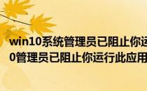 win10系统管理员已阻止你运行此应用解决办法(windows10管理员已阻止你运行此应用)