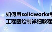 如何用solidworks制作工程图(solidworks工程图绘制详细教程)