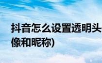 抖音怎么设置透明头像(抖音怎么设置透明头像和昵称)