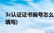 3c认证证书编号怎么填(3c认证证书编号怎么填写)