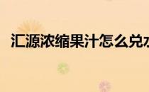 汇源浓缩果汁怎么兑水(汇源果汁兑多少水)