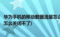 华为手机的移动数据流量怎么关闭(华为手机的移动数据流量怎么关闭不了)