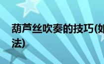 葫芦丝吹奏的技巧(如何学会葫芦丝的吹奏方法)