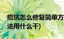 痘坑怎么修复简单方法(痘坑怎么修复简单方法用什么干)