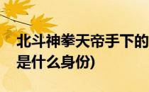 北斗神拳天帝手下的实力分析(北斗神拳天帝是什么身份)