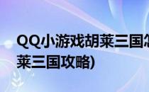 QQ小游戏胡莱三国怎么打开(qq游戏中心胡莱三国攻略)