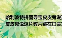 哈利波特拼图寻宝皮皮鬼说这片碎片藏在扫帚中(哈利波特 皮皮鬼说这片碎片藏在扫帚)