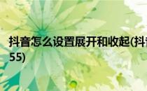 抖音怎么设置展开和收起(抖音怎么设置展开和收起不让超过55)