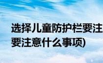 选择儿童防护栏要注意什么(选择儿童防护栏要注意什么事项)