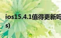 ios15.4.1值得更新吗(ios15.4.1值得更新吗xs)