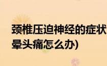 颈椎压迫神经的症状(颈椎压迫神经的症状头晕头痛怎么办)