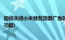 如何关闭小米钱包顶部广告区(如何关闭小米钱包顶部广告区功能)