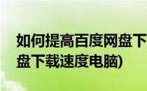 如何提高百度网盘下载速度(如何提高百度网盘下载速度电脑)