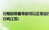 行程码带星号的可以正常出行吗(行程码带星号的可以正常出行吗江苏)