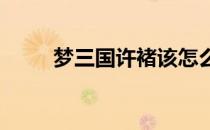 梦三国许褚该怎么打(梦三国 许褚)