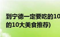到宁德一定要吃的10大美食(到宁德一定要吃的10大美食推荐)