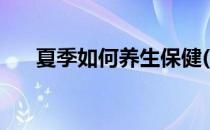 夏季如何养生保健(夏天如何养生保健)