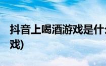 抖音上喝酒游戏是什么 怎么玩(抖音里喝酒游戏)
