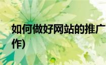 如何做好网站的推广(如何做好网站的推广工作)