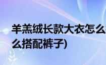 羊羔绒长款大衣怎么搭配(羊羔绒长款大衣怎么搭配裤子)
