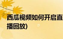西瓜视频如何开启直播(西瓜视频如何开启直播回放)