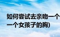 如何尝试去亲吻一个女孩子(如何尝试去亲吻一个女孩子的胸)