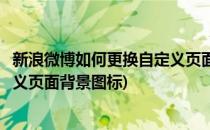 新浪微博如何更换自定义页面背景图(新浪微博如何更换自定义页面背景图标)