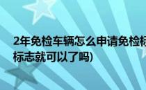 2年免检车辆怎么申请免检标志(2年免检车辆网上申领免检标志就可以了吗)