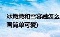 冰墩墩和雪容融怎么画(冰墩墩和雪容融怎么画简单可爱)