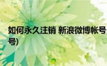 如何永久注销 新浪微博帐号(如何永久注销 新浪微博帐号账号)