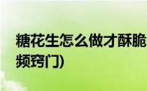 糖花生怎么做才酥脆(糖花生怎么做才酥脆视频窍门)
