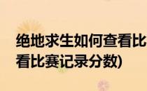绝地求生如何查看比赛记录(绝地求生如何查看比赛记录分数)