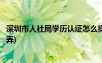 深圳市人社局学历认证怎么操作(深圳人社局的学历认证怎么弄)