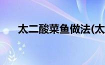 太二酸菜鱼做法(太二酸菜鱼做法步骤)