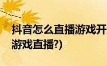 抖音怎么直播游戏开游戏直播(在抖音怎么开游戏直播?)