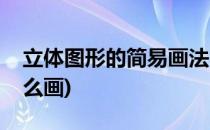 立体图形的简易画法(立体图形的简易画法怎么画)